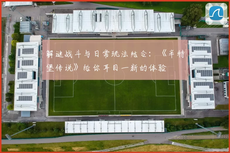 解谜战斗与日常玩法结合：《辛特堡传说》给你耳目一新的体验