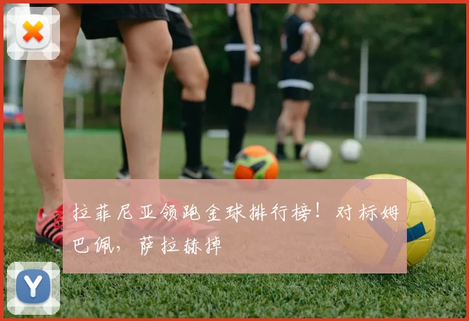 拉菲尼亚领跑金球排行榜！对标姆巴佩，萨拉赫掉