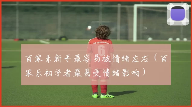 百家乐新手最容易被情绪左右（百家乐初学者最易受情绪影响）