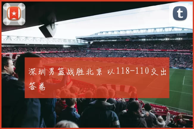 深圳男篮战胜北京 以118-110交出答卷