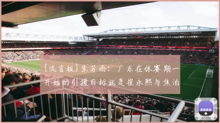 [流言板]朱芳雨：广东在休赛期一开始的引援目标就是崔永熙与焦泊乔