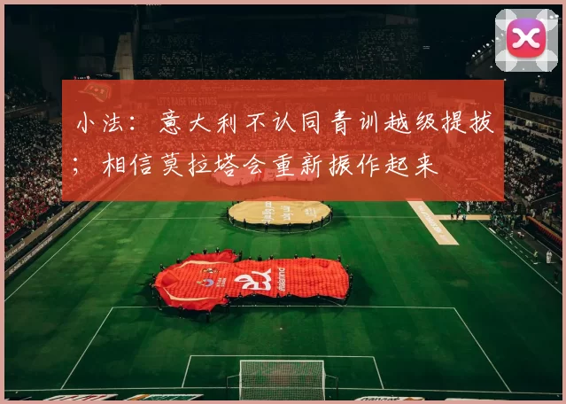 小法：意大利不认同青训越级提拔；相信莫拉塔会重新振作起来