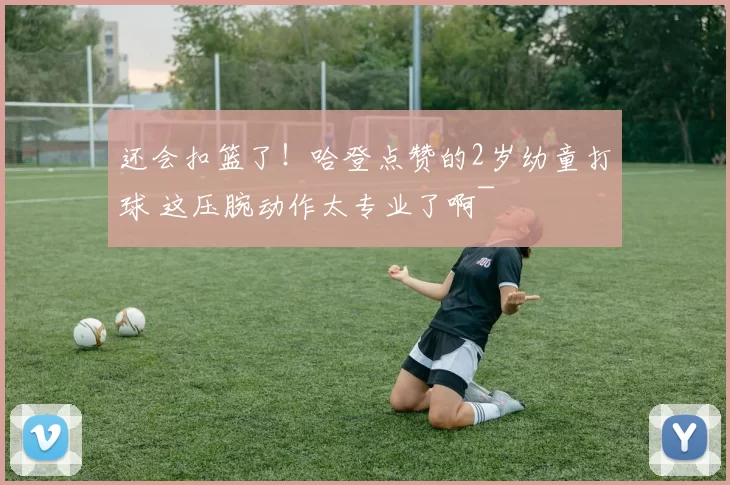 还会扣篮了！哈登点赞的2岁幼童打球 这压腕动作太专业了啊~