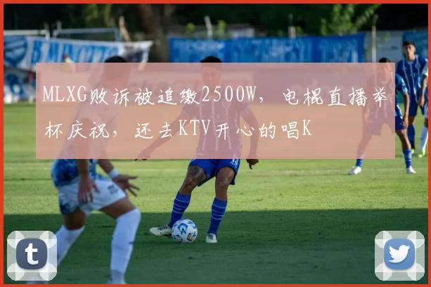 MLXG败诉被追缴2500W，电棍直播举杯庆祝，还去KTV开心的唱K