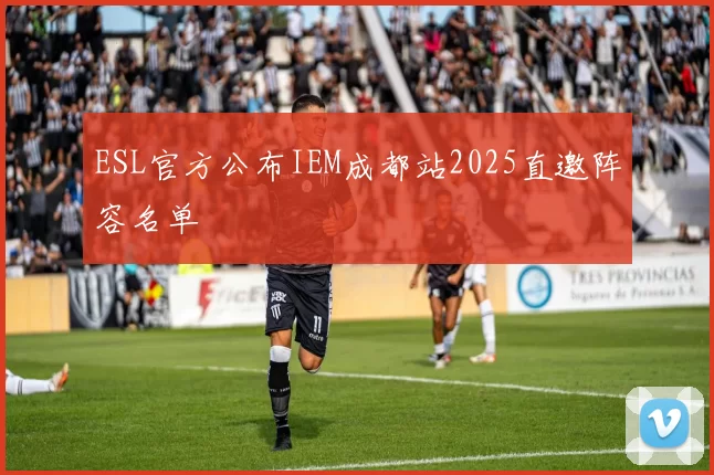 ESL官方公布IEM成都站2025直邀阵容名单