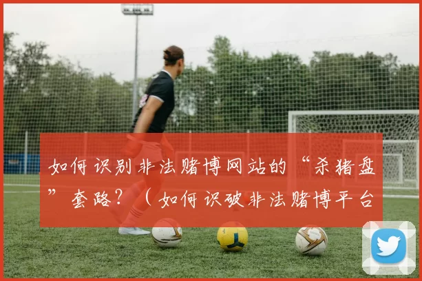 如何识别非法赌博网站的“杀猪盘”套路？（如何识破非法赌博平台的杀猪盘陷阱？）