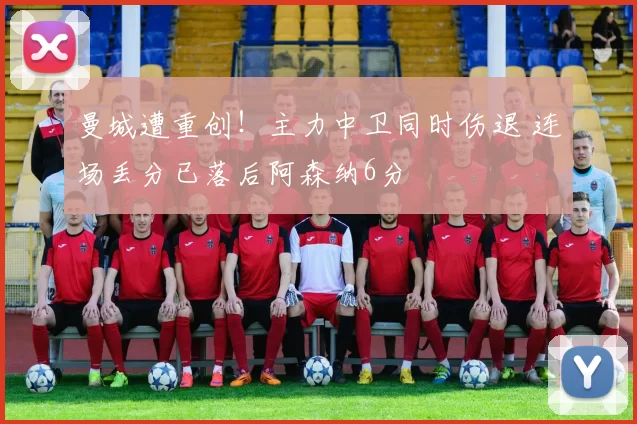 曼城遭重创！主力中卫同时伤退 连场丢分已落后阿森纳6分