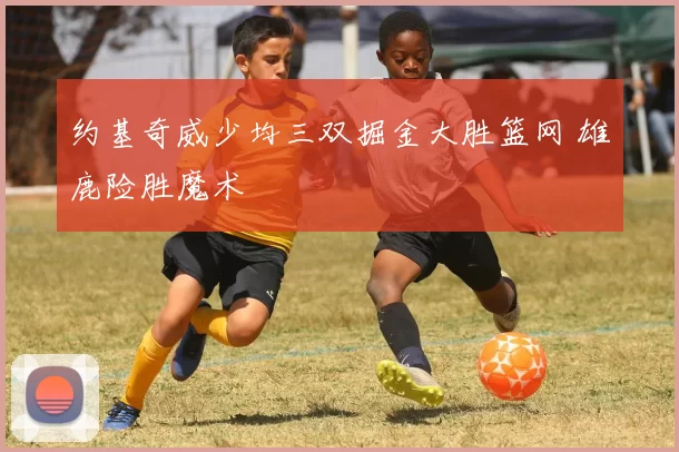 约基奇威少均三双掘金大胜篮网 雄鹿险胜魔术