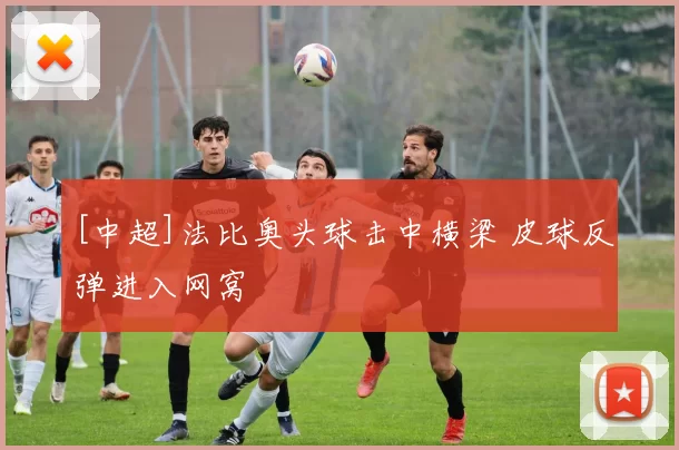[中超]法比奥头球击中横梁 皮球反弹进入网窝