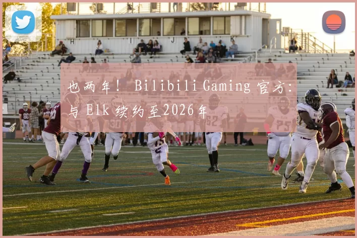 也两年！ Bilibili Gaming 官方：与 Elk 续约至2026年