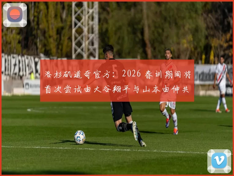 洛杉矶道奇官方：2026 春训期间将首次尝试由大谷翔平与山本由伸共同分担先发局数