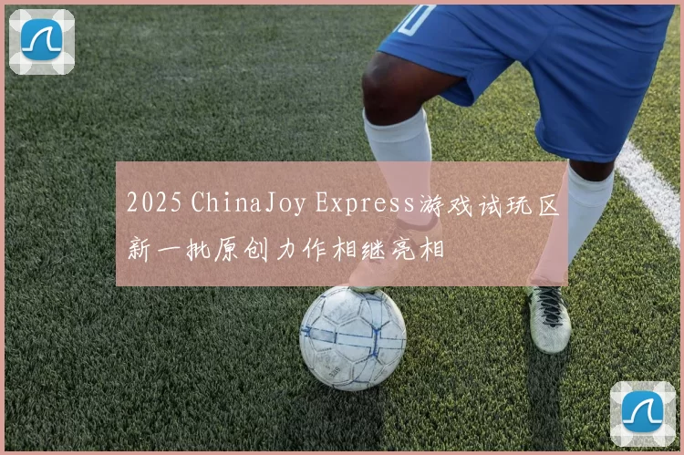 2025 ChinaJoy Express游戏试玩区新一批原创力作相继亮相