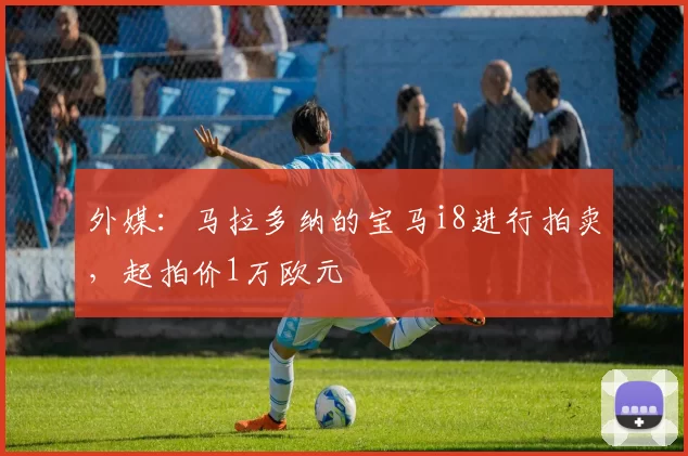 外媒：马拉多纳的宝马i8进行拍卖，起拍价1万欧元