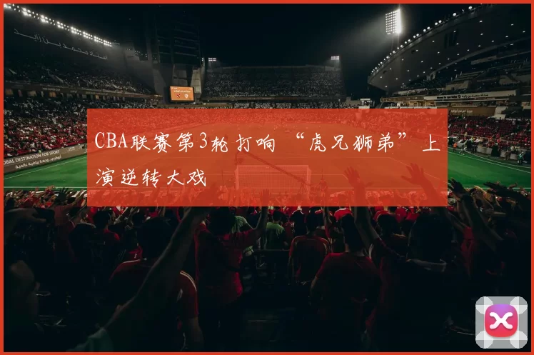 CBA联赛第3轮打响 “虎兄狮弟”上演逆转大戏