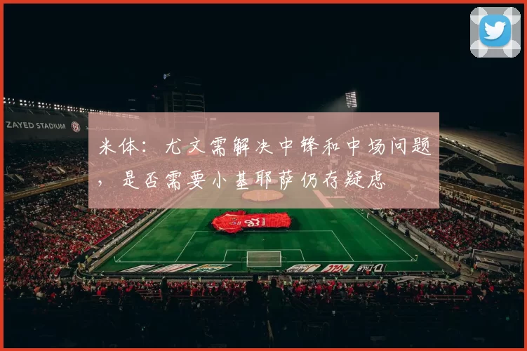 米体：尤文需解决中锋和中场问题，是否需要小基耶萨仍存疑虑