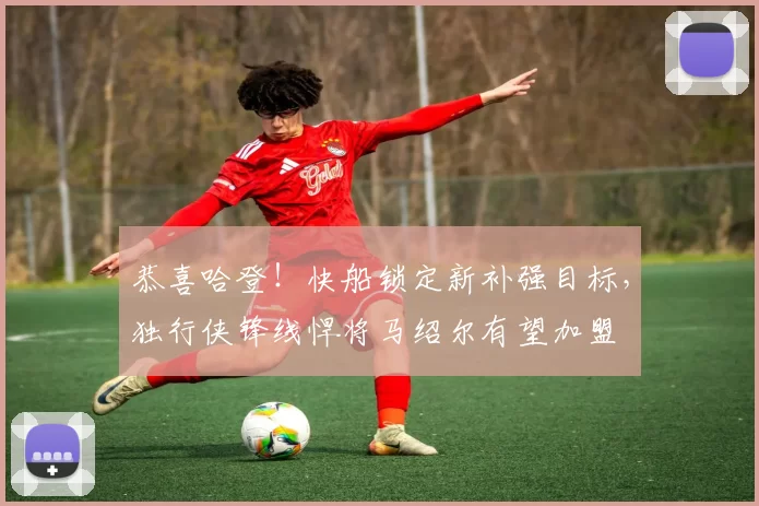 恭喜哈登！快船锁定新补强目标，独行侠锋线悍将马绍尔有望加盟
