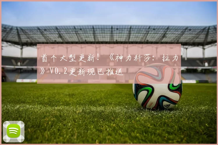 首个大型更新！《神力科莎：拉力》V0.2更新现已推送