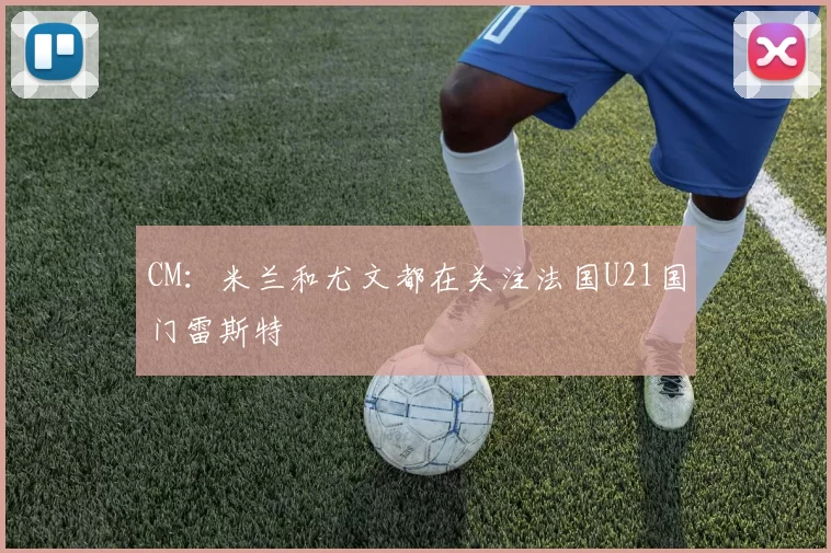 CM：米兰和尤文都在关注法国U21国门雷斯特