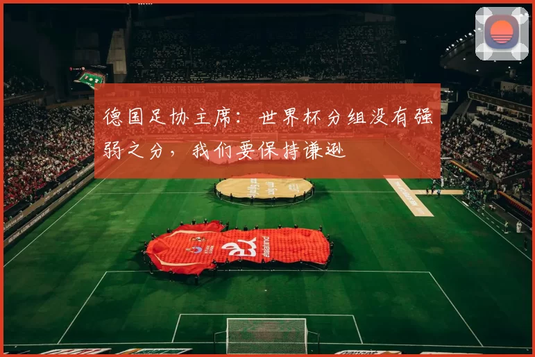 德国足协主席：世界杯分组没有强弱之分，我们要保持谦逊