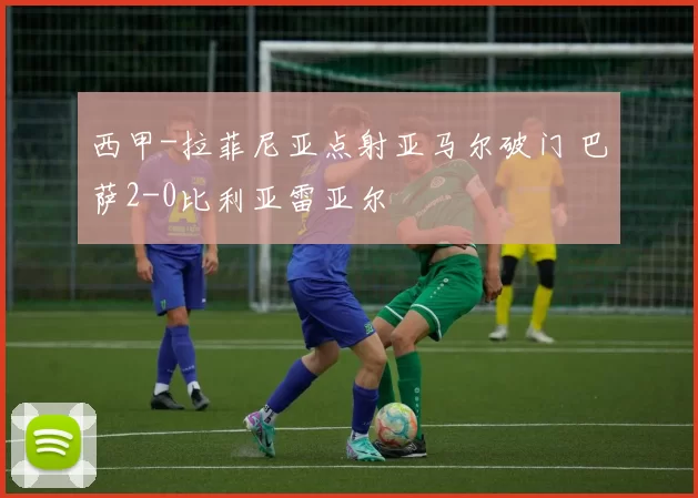 西甲-拉菲尼亚点射亚马尔破门 巴萨2-0比利亚雷亚尔
