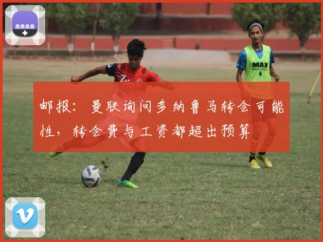 邮报：曼联询问多纳鲁马转会可能性，转会费与工资都超出预算