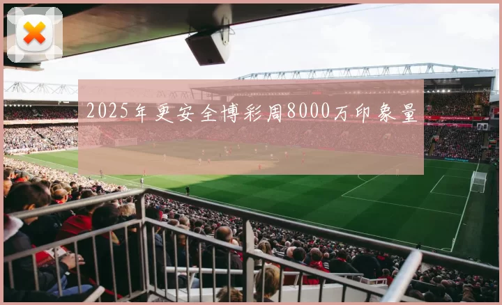 2025年更安全博彩周8000万印象量
