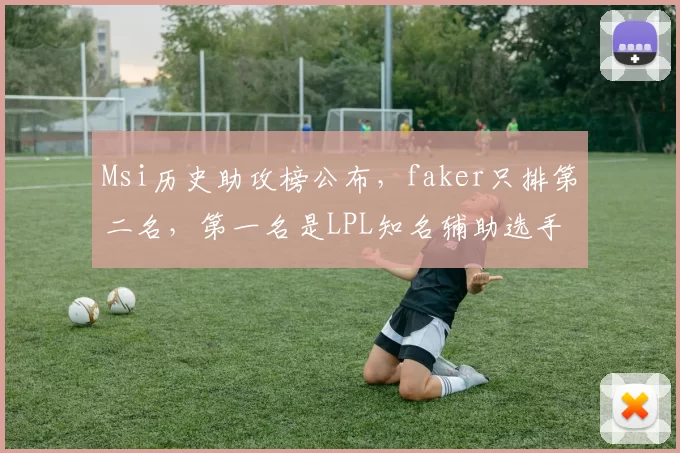 Msi历史助攻榜公布，faker只排第二名，第一名是LPL知名辅助选手