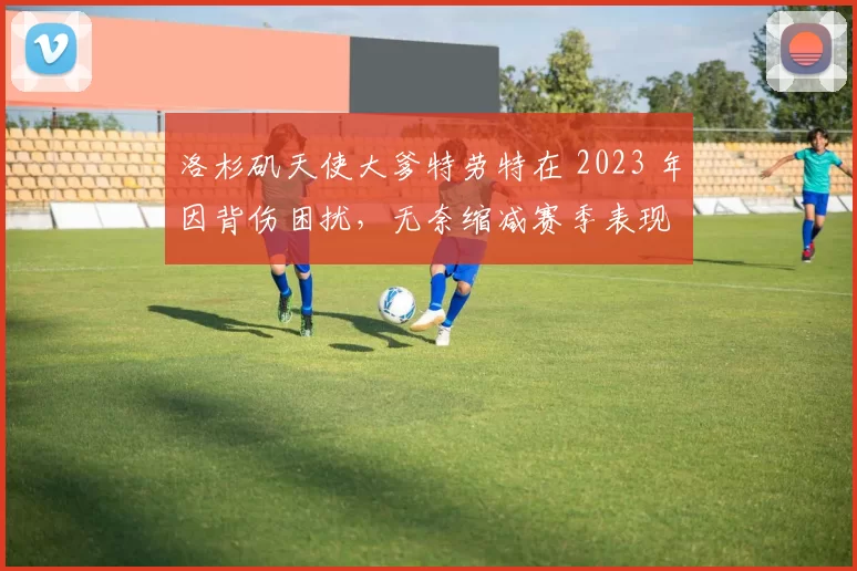 洛杉矶天使大爹特劳特在 2023 年因背伤困扰，无奈缩减赛季表现