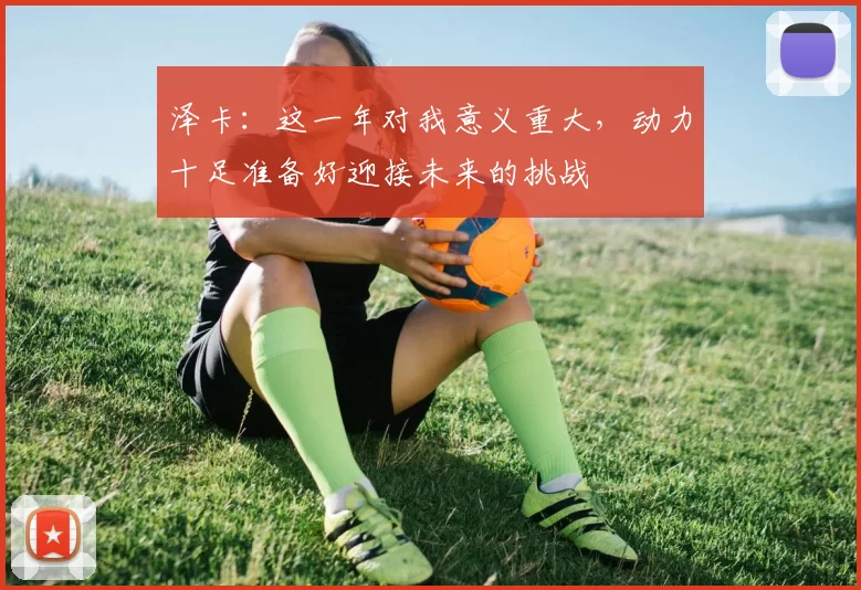 泽卡：这一年对我意义重大，动力十足准备好迎接未来的挑战