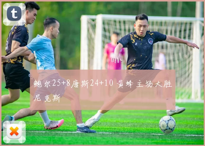 鲍尔25+8唐斯24+10 黄蜂主场大胜尼克斯