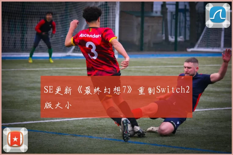 SE更新《最终幻想7》重制Switch2版大小