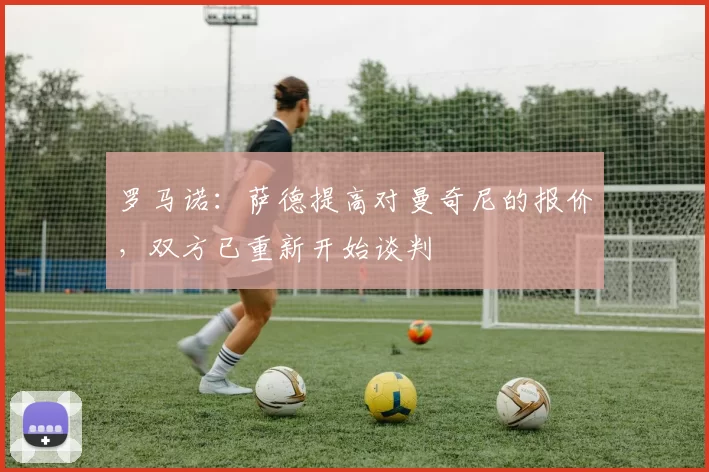 罗马诺：萨德提高对曼奇尼的报价，双方已重新开始谈判