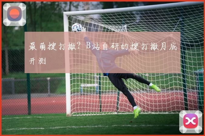 最萌搜打撤？B站自研的搜打撤月底开测