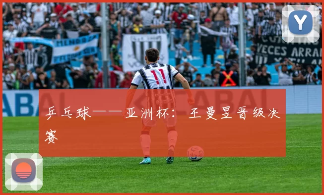 乒乓球——亚洲杯：王曼昱晋级决赛