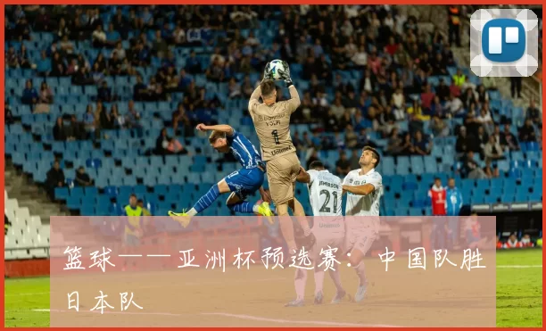篮球——亚洲杯预选赛：中国队胜日本队