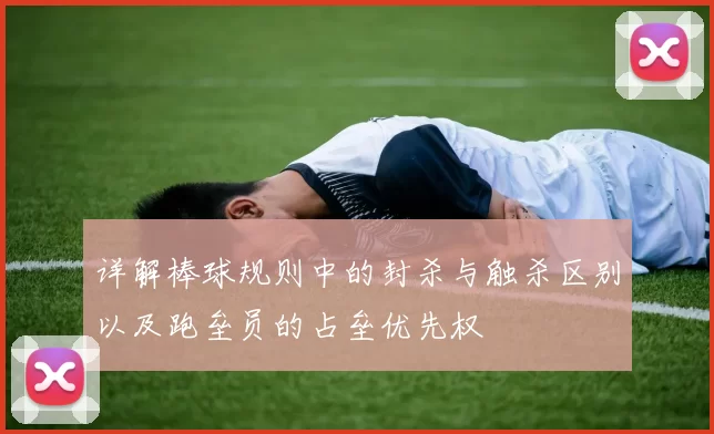 详解棒球规则中的封杀与触杀区别以及跑垒员的占垒优先权