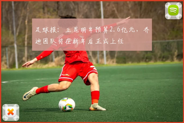 足球报：玉昆明年预算2.6亿元，乔迪团队将在新年后正式上任