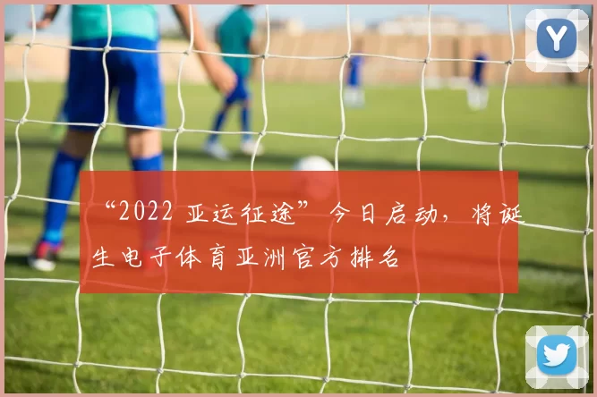“2022 亚运征途”今日启动，将诞生电子体育亚洲官方排名