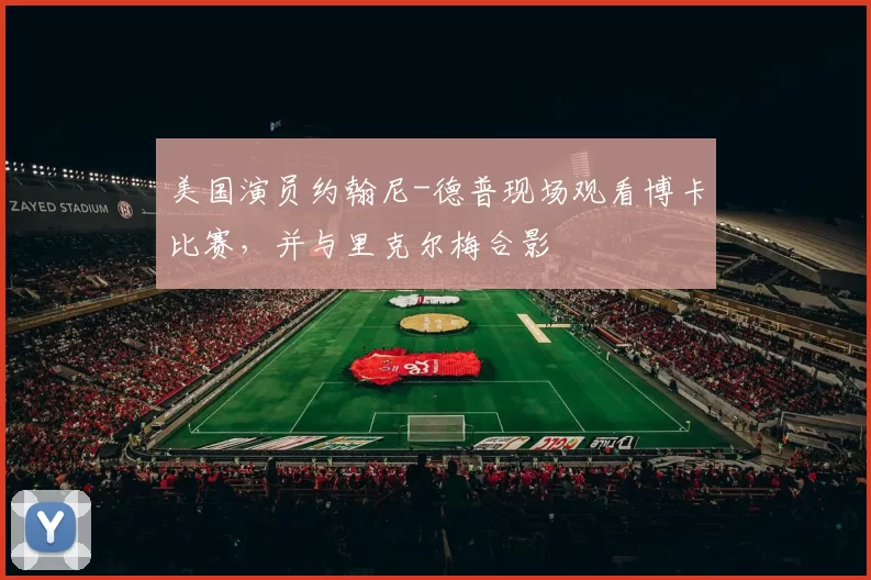 美国演员约翰尼-德普现场观看博卡比赛，并与里克尔梅合影