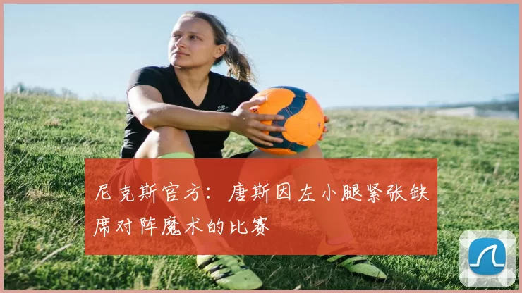 尼克斯官方：唐斯因左小腿紧张缺席对阵魔术的比赛