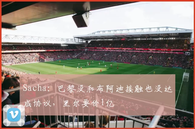 Sacha：巴黎没和布阿迪接触也没达成协议，里尔要价1亿